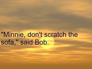 "Minnie, don't scratch the sofa," said Bob.  