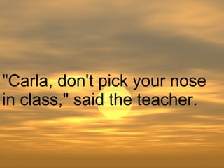 "Carla, don't pick your nose in class," said the teacher.  