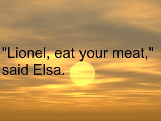 "Lionel, eat your meat," said Elsa.  