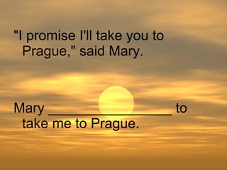 Mary ________________ to take me to Prague. "I promise I'll take you to Prague," said Mary. 