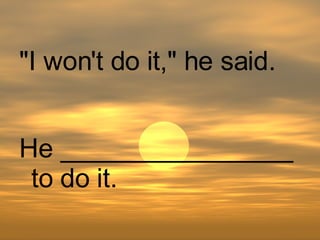 He ________________ to do it. "I won't do it," he said. 