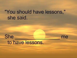 She ________________ me to have lessons. "You should have lessons," she said. 