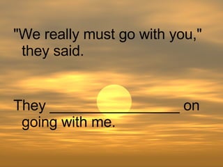 They ________________ on going with me. "We really must go with you," they said. 