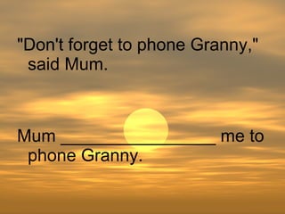 Mum ________________ me to phone Granny. "Don't forget to phone Granny," said Mum. 