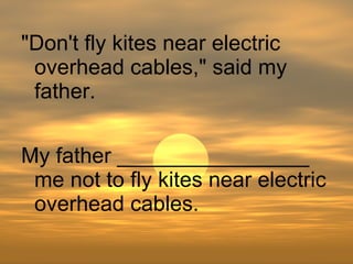 My father ________________ me not to fly kites near electric overhead cables. "Don't fly kites near electric overhead cables," said my father. 