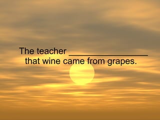 The teacher ________________ that wine came from grapes. 