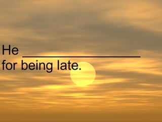 He ________________ for being late.  
