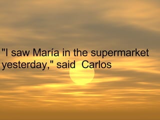 "I saw María in the supermarket yesterday," said  Carlos  