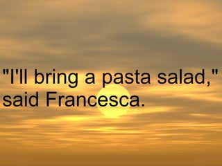 "I'll bring a pasta salad," said Francesca.  