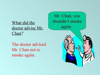 Mr. Chan, you
shouldn’t smoke
again.
What did the
doctor advise Mr.
Chan?
The doctor advised
Mr. Chan not to
smoke again.
 