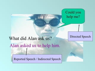Could you
help me?
What did Alan ask us?
Alan asked us to help him.
Directed Speech
Reported Speech / Indirected Speech
 