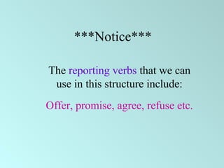 ***Notice***
The reporting verbs that we can
use in this structure include:
Offer, promise, agree, refuse etc.
 