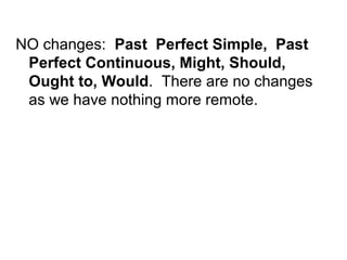 NO changes: Past Perfect Simple, Past
 Perfect Continuous, Might, Should,
 Ought to, Would. There are no changes
 as we have nothing more remote.
 