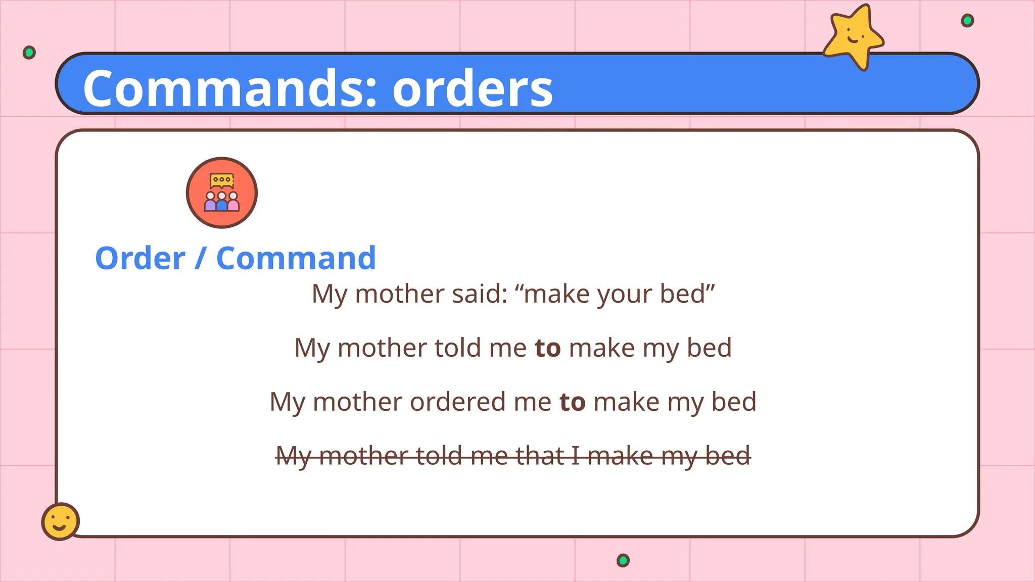 Order / Command
My mother said: “make your bed”
My mother told me to make my bed
My mother ordered me to make my bed
My mother told me that I make my bed
Commands: orders
 