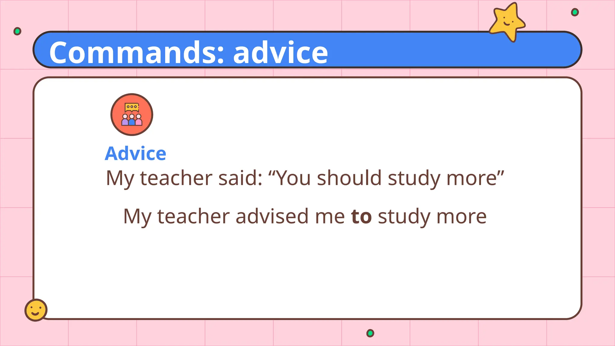 Advice
My teacher said: “You should study more”
My teacher advised me to study more
Commands: advice
 