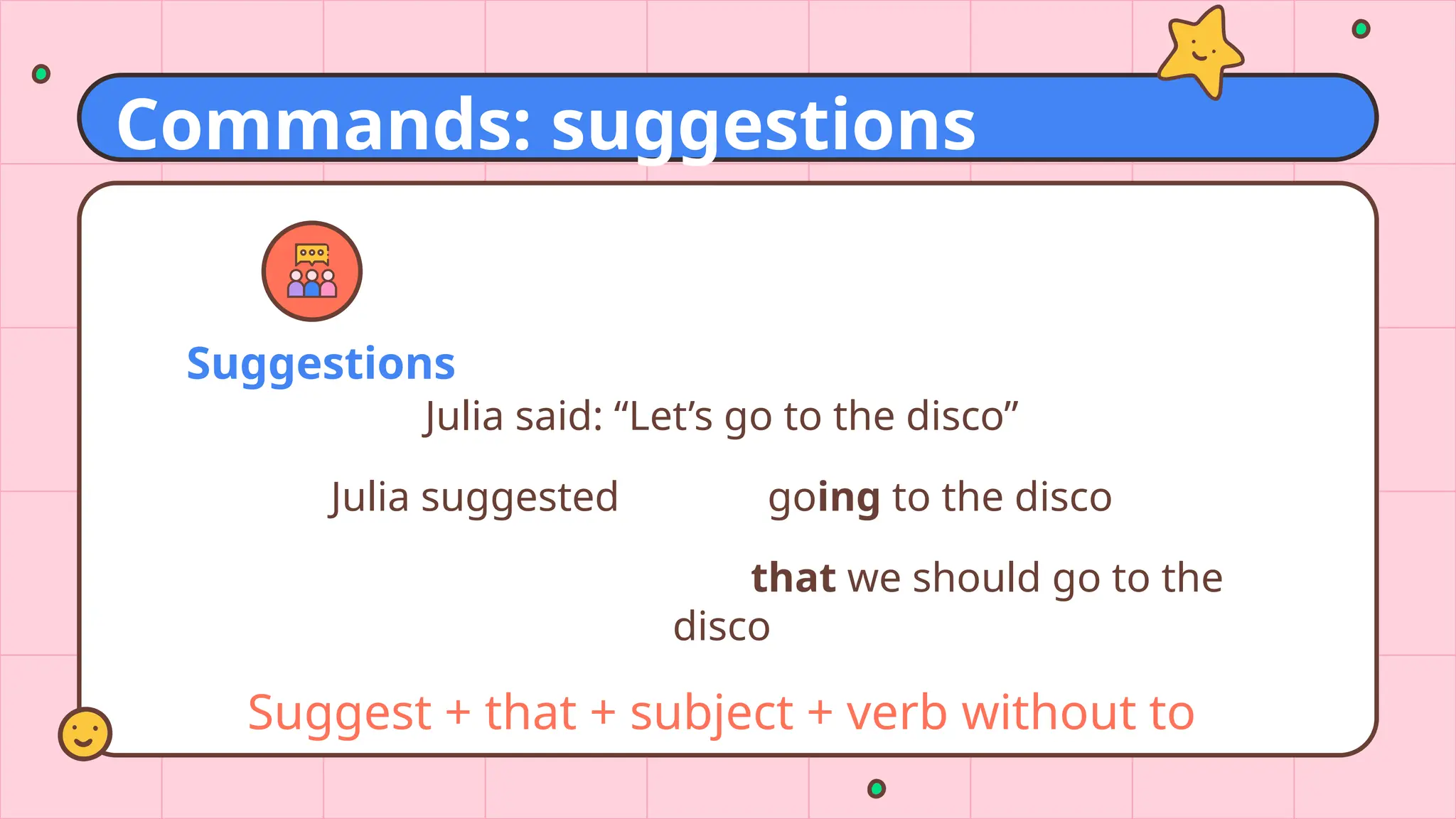 Suggestions
Julia said: “Let’s go to the disco”
Julia suggested going to the disco
that we should go to the
disco
Suggest + that + subject + verb without to
Commands: suggestions
 