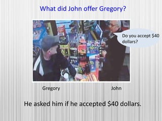 Gregory John
What did John offer Gregory?
He asked him if he accepted $40 dollars.
Do you accept $40
dollars?
 