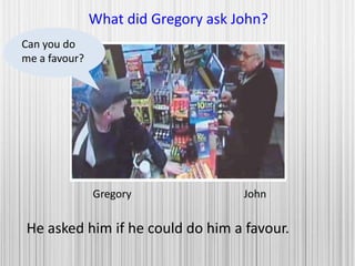 Gregory John
What did Gregory ask John?
He asked him if he could do him a favour.
Can you do
me a favour?
 