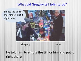 Gregory John
What did Gregory tell John to do?
He told him to empty the till for him and put it
right there.
Empty the till for
me, please. Put it
right here.
 