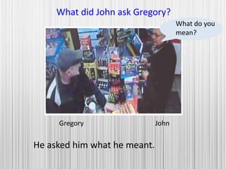 Gregory John
What did John ask Gregory?
He asked him what he meant.
What do you
mean?
 