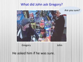 Gregory John
What did John ask Gregory?
He asked him if he was sure.
Are you sure?
 