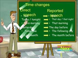 Time changes
Direct        Reported
• speech
  now         • speech
                 then
Today / tonight   • That day / that night
• This morning    • That morning
yesterday         The day before
• Tomorrow        • The following day
• Last month      • The month before




                            Nex
                            t
 