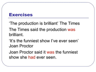 Exercises ‘ The production is brilliant’ The Times The Times said the production  was  brilliant. ‘ It’s the funniest show I’ve ever seen’ Joan Proctor Joan Proctor said it  was  the funniest show she  had  ever seen. 