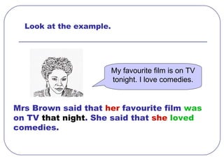 Mrs Brown said that  her  favourite film  was  on TV  that night . She said that  she  loved  comedies. My favourite film is on TV tonight. I love comedies. Look at the example.   