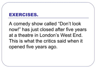 EXERCISES.  A comedy show called “Don’t look now!” has just closed after five years at a theatre in London’s West End. This is what the critics said when it opened five years ago.   