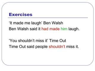 Exercises <ul><li>‘ It made me laugh’ Ben Walsh </li></ul><ul><li>Ben Walsh said it  had made   him  laugh. </li></ul><ul>...