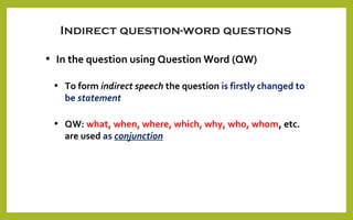 Indirect question-word questions
• In the question using Question Word (QW)
• To form indirect speech the question is firstly changed to
be statement
• QW: what, when, where, which, why, who, whom, etc.
are used as conjunction
 