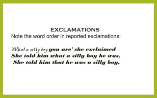 EXCLAMATIONS
Note the word order in reported exclamations:
'What a silly boy you are' she exclaimed
She told him what a silly boy he was.
She told him that he was a silly boy.
 