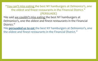 “You can’t miss eating the best NY hamburgers at Delmonico’s, one
the oldest and finest restaurants in the Financial District.”
(PERSUADE)
•He said we couldn’t miss eating the best NY hamburgers at
Delmonico’s, one the oldest and finest restaurants in the Financial
District.”
•He persuaded us to eat the best NY hamburgers at Delmonico’s, one
the oldest and finest restaurants in the Financial District.”
 