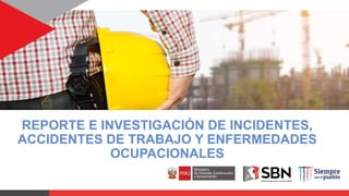 REPORTE E INVESTIGACIÓN DE INCIDENTES,
ACCIDENTES DE TRABAJO Y ENFERMEDADES
OCUPACIONALES
 