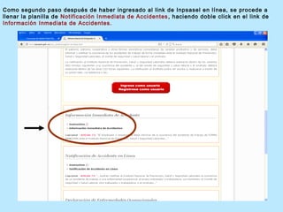 Como segundo paso después de haber ingresado al link de Inpsasel en línea, se procede a
llenar la planilla de Notificación Inmediata de Accidentes, haciendo doble click en el link de
Información Inmediata de Accidentes.
 