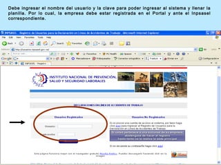 Debe ingresar el nombre del usuario y la clave para poder ingresar al sistema y llenar la
planilla. Por lo cual, la empresa debe estar registrada en el Portal y ante el Inpsasel
correspondiente.
 