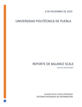 REPORTE DE BALANCE SCALE
USO DE UN DATASET
LOURDES NATALY ROJAS HERNANDEZ
SISTEMAS INTEGRALES DE INFORMACIÓN
9 DE DICIEMBRE DE 2019
UNIVERSIDAD POLITÉCNICA DE PUEBLA
 