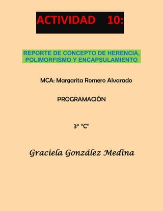ACTIVIDAD 10:
REPORTE DE CONCEPTO DE HERENCIA,
POLIMORFISMO Y ENCAPSULAMIENTO

MCA: Margarita Romero Alvarado
PROGRAMACIÓN

3° “C”

Graciela González Medina

 