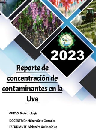 Reporte de
concentración de
contaminantes en la
Uva
2023
CURSO: Biotecnología
DOCENTE: Dr. Hébert Soto Gonzales
ESTUDIANTE: Alejandra Quispe Salas
 