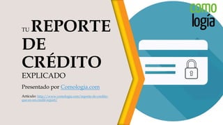 TU REPORTE
DE
CRÉDITO
EXPLICADO
Presentado por Comologia.com
Artículo: http://www.comologia.com/reporte-de-credito-
que-es-un-credit-report/
 