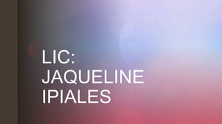 z
LIC:
JAQUELINE
IPIALES
 