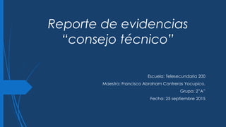 Reporte de evidencias
“consejo técnico”
Escuela: Telesecundaria 200
Maestro: Francisco Abraham Contreras Yocupico.
Grupo: 2”A”
Fecha: 25 septiembre 2015
 
