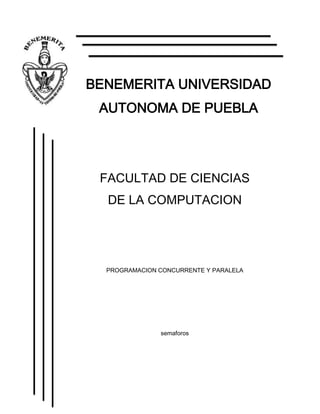 BENEMERITA UNIVERSIDAD
 AUTONOMA DE PUEBLA




 FACULTAD DE CIENCIAS
  DE LA COMPUTACION




  PROGRAMACION CONCURRENTE Y PARALELA




               semaforos
 