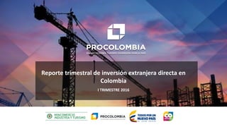 Enero - marzo de 2016
I TRIMESTRE 2016
Reporte trimestral de inversión extranjera directa en
Colombia
 