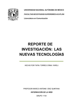 UNIVERSIDAD NACIONAL AUTÓNOMA DE MÉXICO
FACULTAD DE ESTUDIOS SUPERIORES ACATLÁN
Licenciatura en Comunicación
REPORTE DE
INVESTIGACIÓN: LAS
NUEVAS TECNOLOGÍAS
HECHO POR TAPIA TORRES ERIKA YARELI
PROFESOR MARCO ANTONIO DÍAZ QUINTANA
INFORMACIÓN DE LA WEB
GRUPO 1154
 