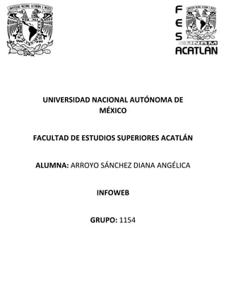 UNIVERSIDAD NACIONAL AUTÓNOMA DE
MÉXICO
FACULTAD DE ESTUDIOS SUPERIORES ACATLÁN
ALUMNA: ARROYO SÁNCHEZ DIANA ANGÉLICA
INFOWEB
GRUPO: 1154
 