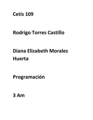 Cetís 109
Rodrigo Torres Castillo
Diana Elizabeth Morales
Huerta
Programación
3 Am
 