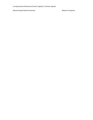 La importancia de llamarse Ernesto: Capitulo 1°-primer reporte
Moreno Rueda Pedro Emmanuel

Materia: Proyectos

 