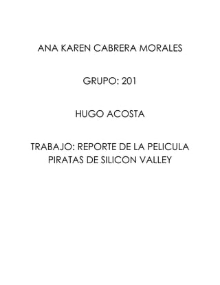 ANA KAREN CABRERA MORALES
GRUPO: 201
HUGO ACOSTA
TRABAJO: REPORTE DE LA PELICULA
PIRATAS DE SILICON VALLEY
 