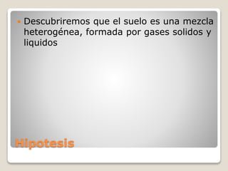 Hipotesis
 Descubriremos que el suelo es una mezcla
heterogénea, formada por gases solidos y
liquidos
 